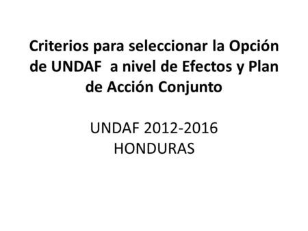 Criterios para seleccionar la Opción de UNDAF a nivel de Efectos y Plan de Acción Conjunto UNDAF 2012-2016 HONDURAS.