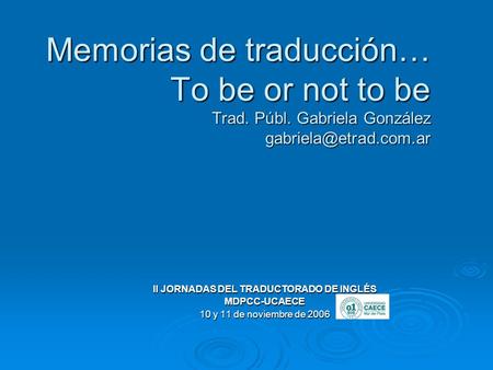 Memorias de traducción… To be or not to be Trad. Públ. Gabriela González II JORNADAS DEL TRADUCTORADO DE INGLÉS MDPCC-UCAECE 10 y.