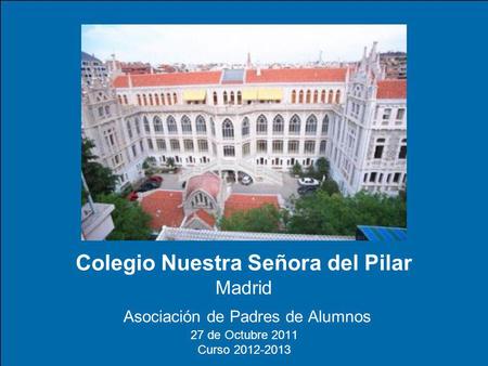 Colegio Nuestra Señora del Pilar Madrid Asociación de Padres de Alumnos 27 de Octubre 2011 Curso 2012-2013.