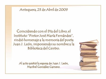 Antequera, 23 de Abril de 2009 C oincidiendo con el Día del Libro, el Instituto Pintor José María Fernández, rindió homenaje a la memoria del poeta Juan.