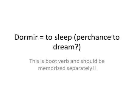Dormir = to sleep (perchance to dream?) This is boot verb and should be memorized separately!!