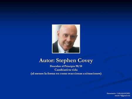 Autor: Stephen Covey Descubre el Principio 90/10 Cambiará tu vida (al menos la forma en como reaccionas a situaciones) Presentación: CARAMANCHEL