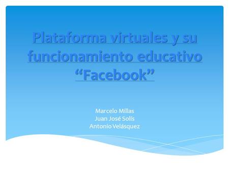 Plataforma virtuales y su funcionamiento educativo Facebook Marcelo Millas Juan José Solís Antonio Velásquez.