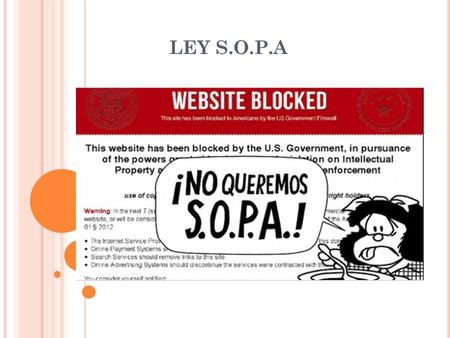LEY S.O.P.A. Ley S.O.P.A (Stop Online Piracy Act ) es un proyecto de ley presentado el pasado 26 de Octubre del 2011 a la Cámara de Representantes de.