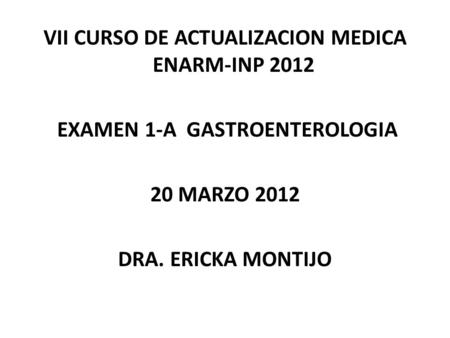 VII CURSO DE ACTUALIZACION MEDICA ENARM-INP 2012 EXAMEN 1-A GASTROENTEROLOGIA 20 MARZO 2012 DRA. ERICKA MONTIJO.