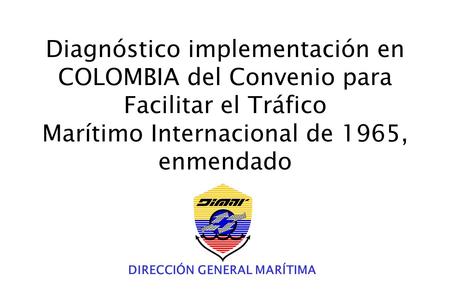 Diagnóstico implementación en COLOMBIA del Convenio para Facilitar el Tráfico Marítimo Internacional de 1965, enmendado DIRECCIÓN GENERAL MARÍTIMA.