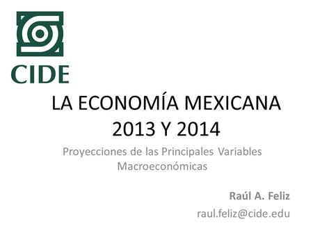 LA ECONOMÍA MEXICANA 2013 Y 2014 Proyecciones de las Principales Variables Macroeconómicas Raúl A. Feliz