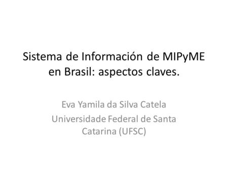 Sistema de Información de MIPyME en Brasil: aspectos claves. Eva Yamila da Silva Catela Universidade Federal de Santa Catarina (UFSC)