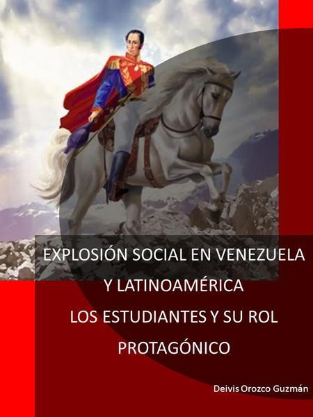 EXPLOSIÓN SOCIAL EN VENEZUELA Y LATINOAMÉRICA LOS ESTUDIANTES Y SU ROL PROTAGÓNICO Deivis Orozco Guzmán.