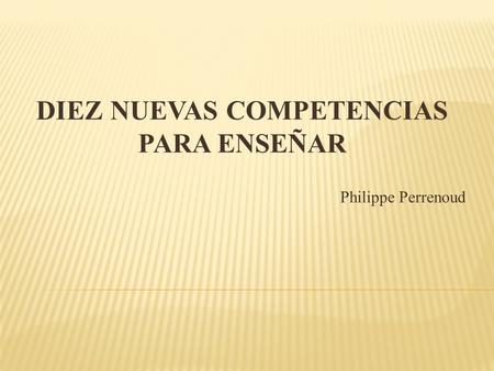 DIEZ NUEVAS COMPETENCIAS PARA ENSEÑAR Philippe Perrenoud
