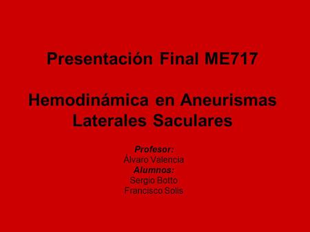 Presentación Final ME717 Hemodinámica en Aneurismas Laterales Saculares Profesor: Álvaro Valencia Alumnos: Sergio Botto Francisco Solis.