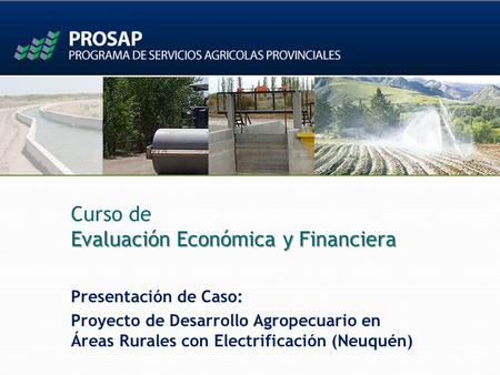 Evaluación Económica y Financiera Curso de Evaluación Económica y Financiera Presentación de Caso: Proyecto de Desarrollo Agropecuario en Áreas Rurales.