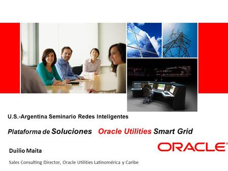 U.S.-Argentina Seminario Redes Inteligentes Plataforma de Soluciones Oracle Utilities Smart Grid Duilio Maita Sales Consulting Director, Oracle Utilities.