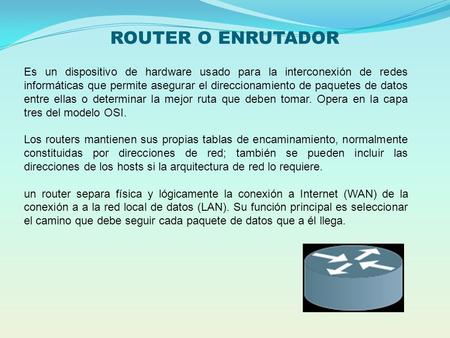 ROUTER O ENRUTADOR Es un dispositivo de hardware usado para la interconexión de redes informáticas que permite asegurar el direccionamiento de paquetes.
