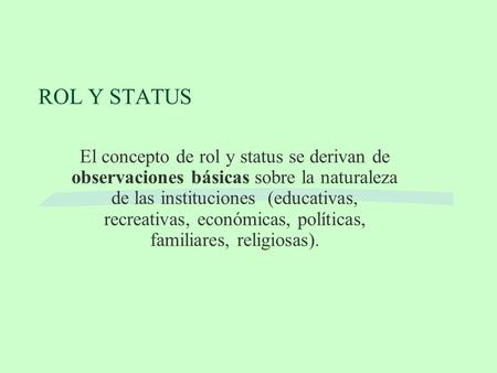ROL Y STATUS El concepto de rol y status se derivan de observaciones básicas sobre la naturaleza de las instituciones (educativas, recreativas, económicas,