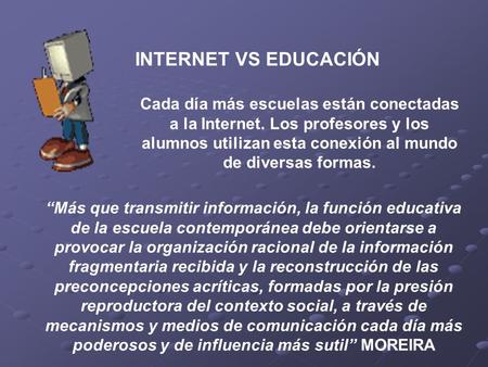 INTERNET VS EDUCACIÓN Cada día más escuelas están conectadas a la Internet. Los profesores y los alumnos utilizan esta conexión al mundo de diversas formas.