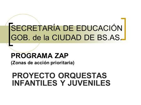 SECRETARÍA DE EDUCACIÓN GOB. de la CIUDAD DE BS.AS. PROGRAMA ZAP (Zonas de acción prioritaria) PROYECTO ORQUESTAS INFANTILES Y JUVENILES.