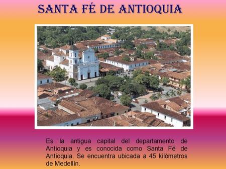 SANTA Fé DE ANTIOQUIA Es la antigua capital del departamento de Antioquia y es conocida como Santa Fé de Antioquia. Se encuentra ubicada a 45 kilómetros.