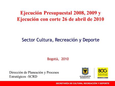 Ejecución Presupuestal 2008, 2009 y Ejecución con corte 26 de abril de 2010 Sector Cultura, Recreación y Deporte Bogotá, 2010 Dirección de Planeación y.