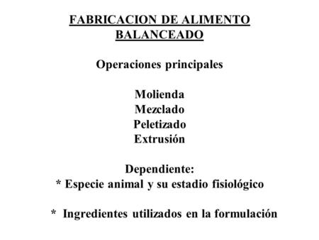 FABRICACION DE ALIMENTO BALANCEADO Operaciones principales Molienda Mezclado Peletizado Extrusión Dependiente: * Especie animal y su estadio fisiológico.