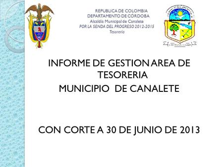 REPUBLICA DE COLOMBIA DEPARTAMENTO DE CÓRDOBA Alcaldía Municipal de Canalete POR LA SENDA DEL PROGRESO 2012-2015 Tesorería REPUBLICA DE COLOMBIA DEPARTAMENTO.