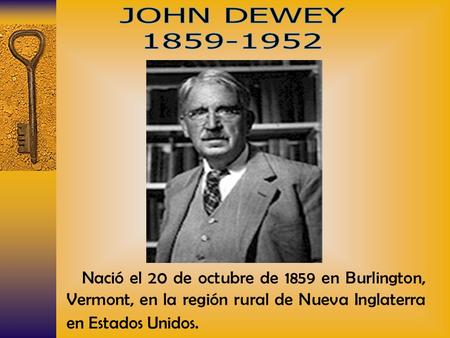 JOHN DEWEY 1859-1952 Nació el 20 de octubre de 1859 en Burlington, Vermont, en la región rural de Nueva Inglaterra en Estados Unidos.