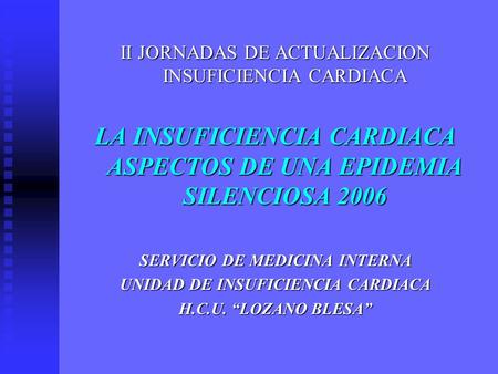 II JORNADAS DE ACTUALIZACION INSUFICIENCIA CARDIACA LA INSUFICIENCIA CARDIACA ASPECTOS DE UNA EPIDEMIA SILENCIOSA 2006 SERVICIO DE MEDICINA INTERNA UNIDAD.