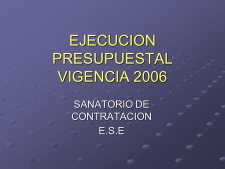 EJECUCION PRESUPUESTAL VIGENCIA 2006 SANATORIO DE CONTRATACION E.S.E.