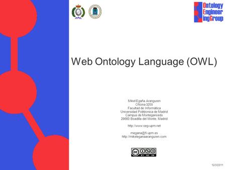 12/3/2011 Web Ontology Language (OWL) Mikel Egaña Aranguren Oficina 3205 Facultad de Informática Universidad Politécnica de Madrid Campus de Montegancedo.