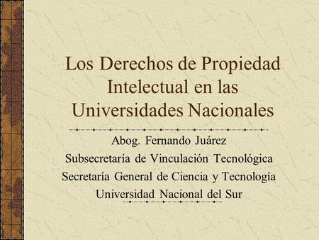 Los Derechos de Propiedad Intelectual en las Universidades Nacionales Abog. Fernando Juárez Subsecretaría de Vinculación Tecnológica Secretaría General.
