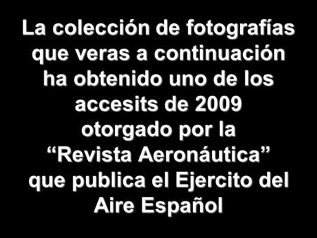 1 La colección de fotografías que veras a continuación ha obtenido uno de los accesits de 2009 otorgado por la Revista Aeronáutica que publica el Ejercito.