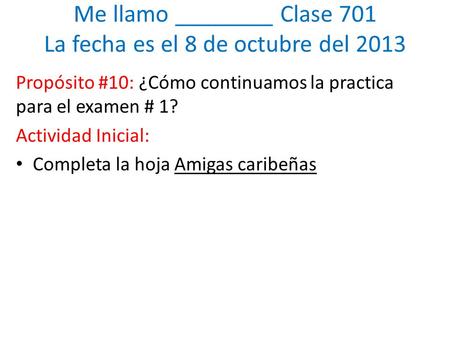 Me llamo ________ Clase 701 La fecha es el 8 de octubre del 2013 Propósito #10: ¿Cómo continuamos la practica para el examen # 1? Actividad Inicial: Completa.