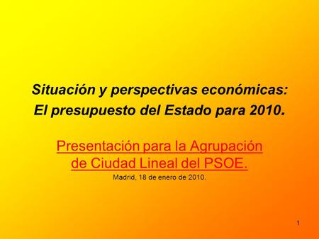 1 Situación y perspectivas económicas: El presupuesto del Estado para 2010. Presentación para la Agrupación de Ciudad Lineal del PSOE. Madrid, 18 de enero.