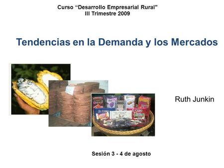 Tendencias en la Demanda y los Mercados Ruth Junkin Curso Desarrollo Empresarial Rural III Trimestre 2009 Sesión 3 - 4 de agosto.