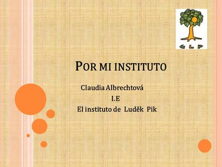 P OR MI INSTITUTO Claudia Albrechtová I.E El instituto de Luděk Pik.