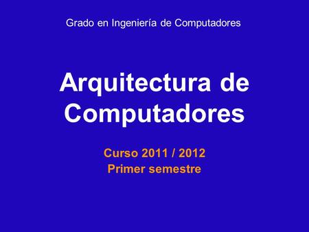 Arquitectura de Computadores Curso 2011 / 2012 Primer semestre Grado en Ingeniería de Computadores.