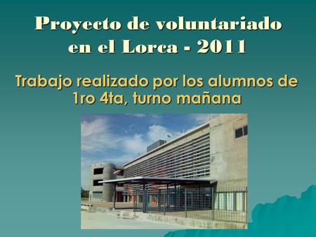 Proyecto de voluntariado en el Lorca - 2011 Trabajo realizado por los alumnos de 1ro 4ta, turno mañana.