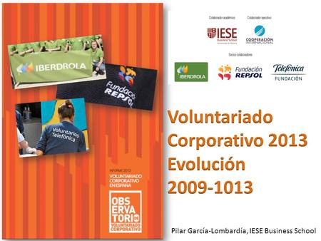 Pilar García-Lombardía, IESE Business School. Más voluntariado corporativo 57% -------------69% (2011) (2013) ¿Por qué? ¿Cómo?