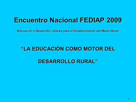 Encuentro Nacional FEDIAP 2009 Educación y Desarrollo: pilares para el fortalecimiento del Medio Rural LA EDUCACIÓN COMO MOTOR DEL DESARROLLO RURAL 1.
