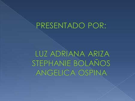 PRESENTADO POR: LUZ ADRIANA ARIZA STEPHANIE BOLAÑOS ANGELICA OSPINA