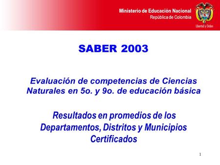 Ministerio de Educación Nacional República de Colombia 1 SABER 2003 Evaluación de competencias de Ciencias Naturales en 5o. y 9o. de educación básica Resultados.