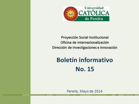 Proyección Social Institucional Oficina de Internacionalización Dirección de Investigaciones e Innovación Boletín informativo No. 15 Pereira, Mayo de 2014.