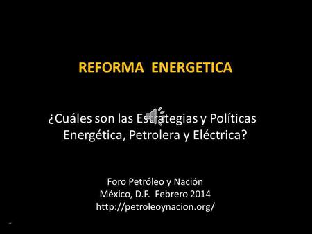 REFORMA ENERGETICA ¿Cuáles son las Estrategias y Políticas Energética, Petrolera y Eléctrica? ERB 2013 Foro Petróleo y Nación México, D.F. Febrero 2014.