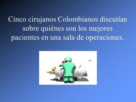 Cinco cirujanos Colombianos discutían sobre quiénes son los mejores pacientes en una sala de operaciones.