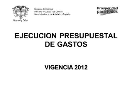 EJECUCION PRESUPUESTAL DE GASTOS VIGENCIA 2012 República de Colombia Ministerio de Justicia y del Derecho Superintendencia de Notariado y Registro.