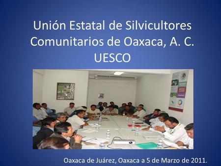 Unión Estatal de Silvicultores Comunitarios de Oaxaca, A. C. UESCO Oaxaca de Juárez, Oaxaca a 5 de Marzo de 2011.