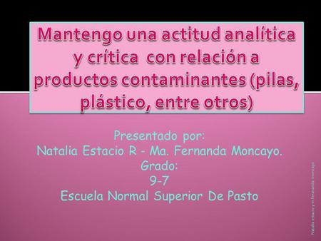 Mantengo una actitud analítica y crítica con relación a productos contaminantes (pilas, plástico, entre otros) Presentado por: Natalia Estacio R - Ma.