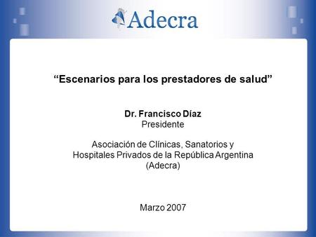 Escenarios para los prestadores de salud Dr. Francisco Díaz Presidente Asociación de Clínicas, Sanatorios y Hospitales Privados de la República Argentina.