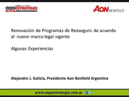 Renovación de Programas de Reaseguro de acuerdo al nuevo marco legal vigente Algunas Experiencias Alejandro J. Galizia, Presidente Aon Benfield Argentina.