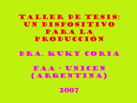 Taller de tesis: un dispositivo para la producción Dra. Kuky Coria FAA - UNICEN (Argentina) 2007.